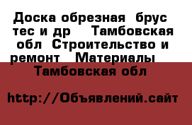 Доска обрезная, брус, тес и др. - Тамбовская обл. Строительство и ремонт » Материалы   . Тамбовская обл.